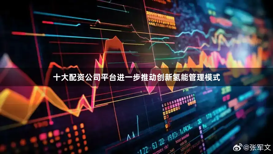 十大配资公司平台进一步推动创新氢能管理模式