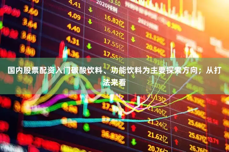 国内股票配资入门碳酸饮料、功能饮料为主要探索方向；从打法来看