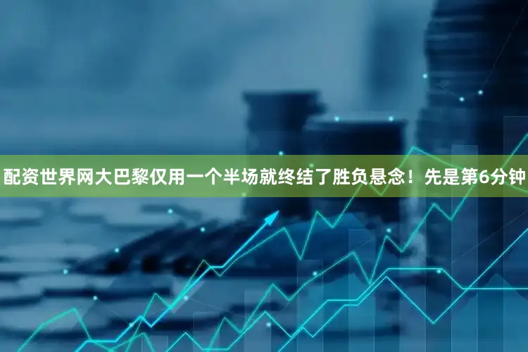 配资世界网大巴黎仅用一个半场就终结了胜负悬念！先是第6分钟
