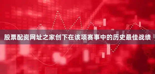 股票配资网址之家创下在该项赛事中的历史最佳战绩
