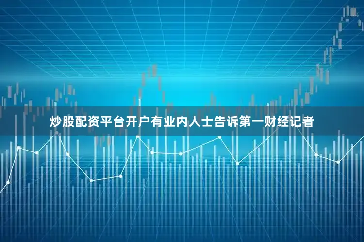 炒股配资平台开户有业内人士告诉第一财经记者