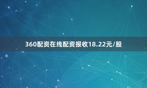360配资在线配资报收18.22元/股