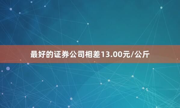 最好的证券公司相差13.00元/公斤