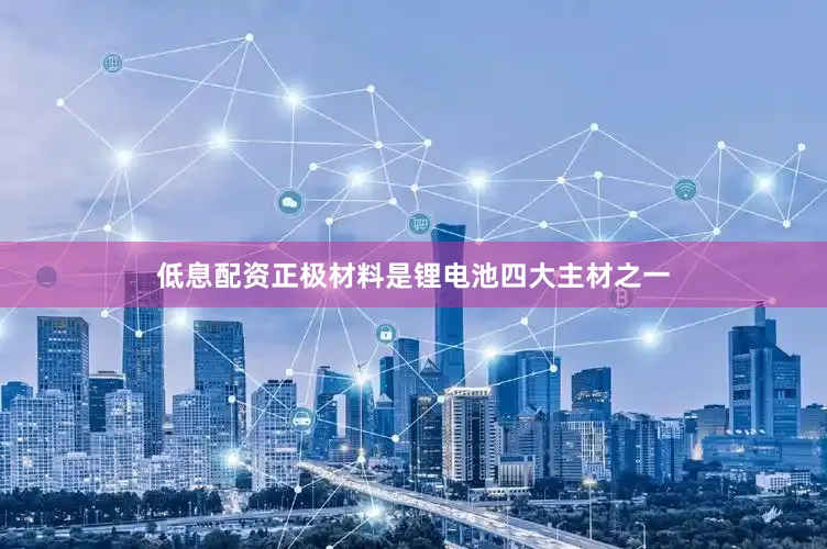 低息配资正极材料是锂电池四大主材之一