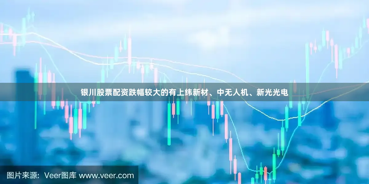 银川股票配资跌幅较大的有上纬新材、中无人机、新光光电