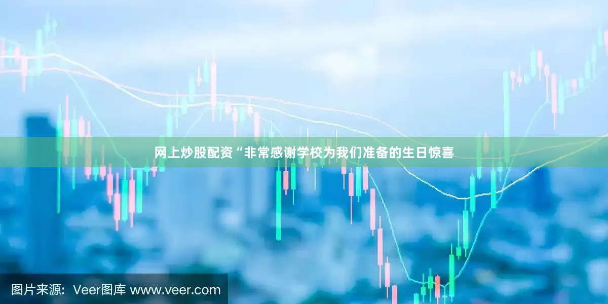 网上炒股配资“非常感谢学校为我们准备的生日惊喜