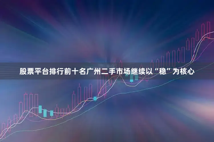 股票平台排行前十名广州二手市场继续以“稳”为核心