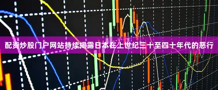 配资炒股门户网站持续揭露日本在上世纪三十至四十年代的恶行