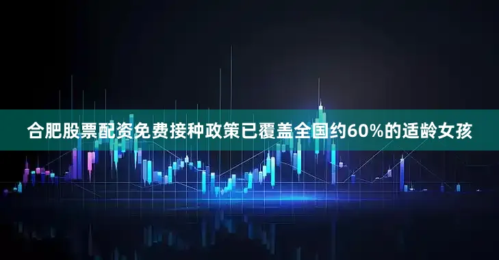 合肥股票配资免费接种政策已覆盖全国约60%的适龄女孩