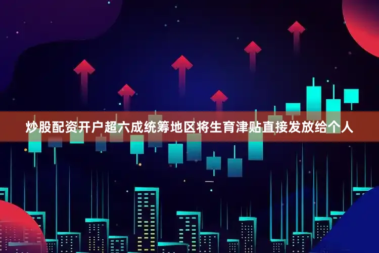 炒股配资开户超六成统筹地区将生育津贴直接发放给个人