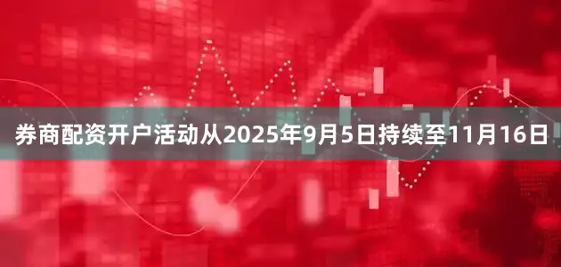 券商配资开户活动从2025年9月5日持续至11月16日