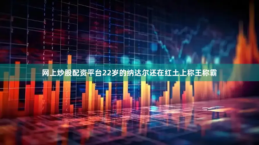 网上炒股配资平台22岁的纳达尔还在红土上称王称霸